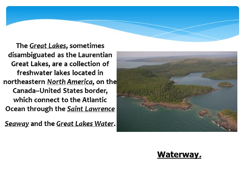 The Great Lakes, sometimes disambiguated as the Laurentian Great Lakes, are a collection of